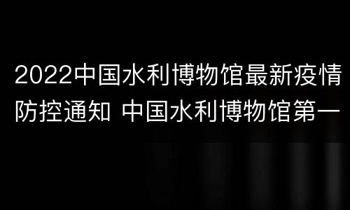 2022中国水利博物馆最新疫情防控通知 中国水利博物馆第一展厅
