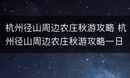 杭州径山周边农庄秋游攻略 杭州径山周边农庄秋游攻略一日游