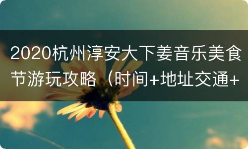 2020杭州淳安大下姜音乐美食节游玩攻略（时间+地址交通+电话）
