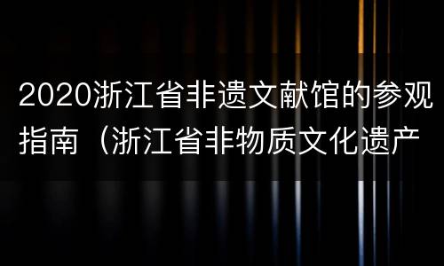 2020浙江省非遗文献馆的参观指南（浙江省非物质文化遗产文献馆）