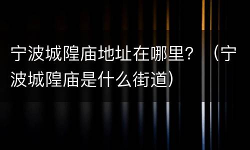 宁波城隍庙地址在哪里？（宁波城隍庙是什么街道）