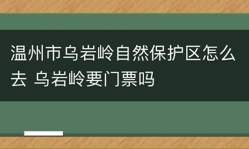 温州市乌岩岭自然保护区怎么去 乌岩岭要门票吗
