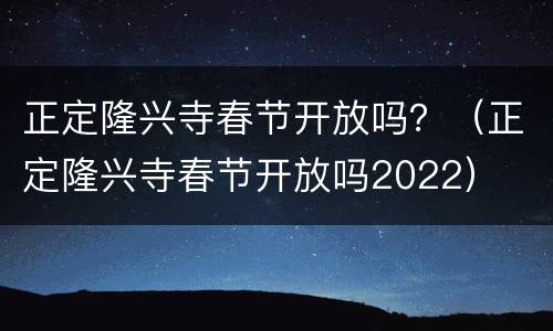 正定隆兴寺春节开放吗？（正定隆兴寺春节开放吗2022）
