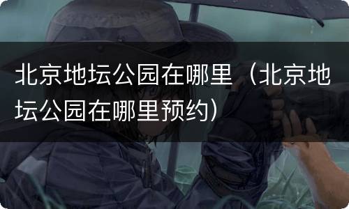 北京地坛公园在哪里（北京地坛公园在哪里预约）