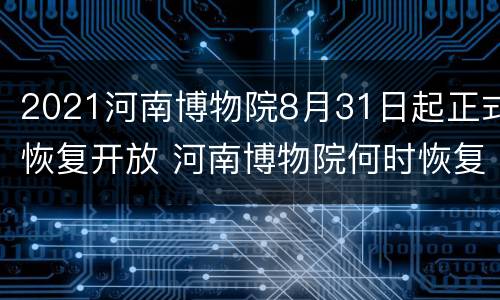 2021河南博物院8月31日起正式恢复开放 河南博物院何时恢复开放