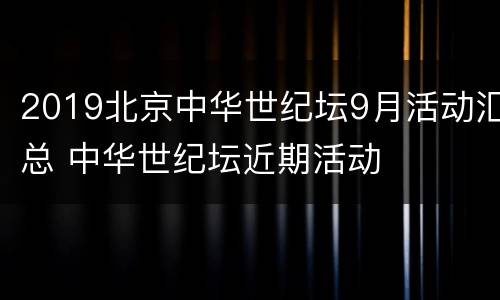 2019北京中华世纪坛9月活动汇总 中华世纪坛近期活动