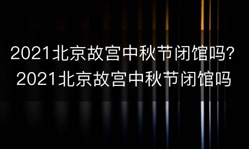 2021北京故宫中秋节闭馆吗？ 2021北京故宫中秋节闭馆吗