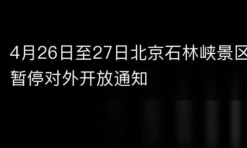 4月26日至27日北京石林峡景区暂停对外开放通知