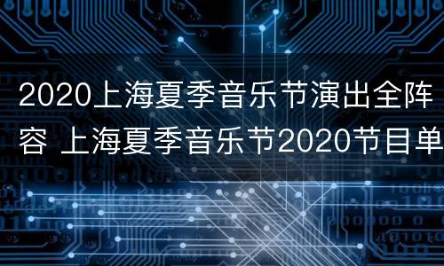 2020上海夏季音乐节演出全阵容 上海夏季音乐节2020节目单