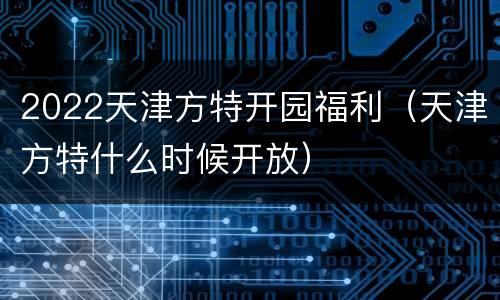 2022天津方特开园福利（天津方特什么时候开放）