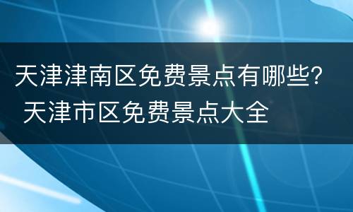 天津津南区免费景点有哪些？ 天津市区免费景点大全