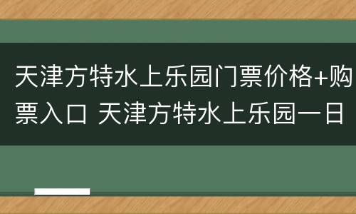 天津方特水上乐园门票价格+购票入口 天津方特水上乐园一日游攻略
