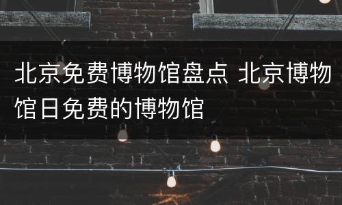 北京免费博物馆盘点 北京博物馆日免费的博物馆