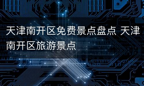 天津南开区免费景点盘点 天津南开区旅游景点