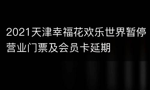 2021天津幸福花欢乐世界暂停营业门票及会员卡延期