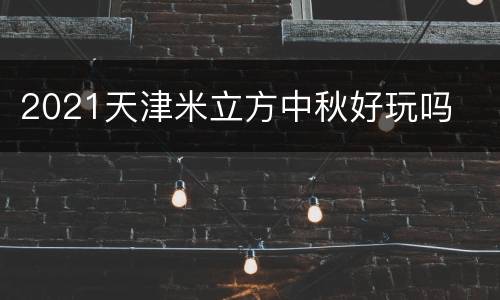 2021天津米立方中秋好玩吗