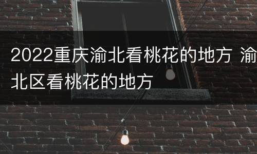 2022重庆渝北看桃花的地方 渝北区看桃花的地方