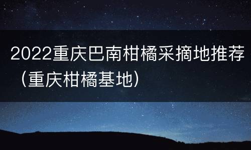 2022重庆巴南柑橘采摘地推荐（重庆柑橘基地）