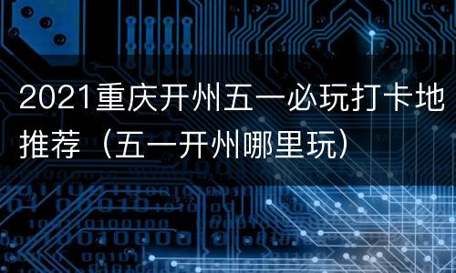 2021重庆开州五一必玩打卡地推荐（五一开州哪里玩）