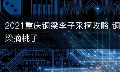 2021重庆铜梁李子采摘攻略 铜梁摘桃子