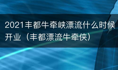 2021丰都牛牵峡漂流什么时候开业（丰都漂流牛牵侠）