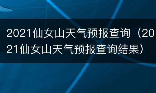 2021仙女山天气预报查询（2021仙女山天气预报查询结果）