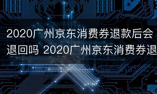 2020广州京东消费券退款后会退回吗 2020广州京东消费券退款后会退回吗怎么查