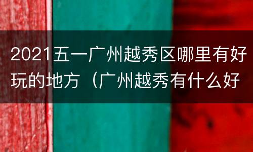 2021五一广州越秀区哪里有好玩的地方（广州越秀有什么好玩的地方吗）