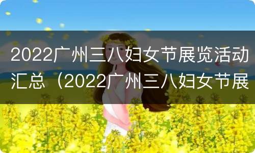 2022广州三八妇女节展览活动汇总（2022广州三八妇女节展览活动汇总图片）