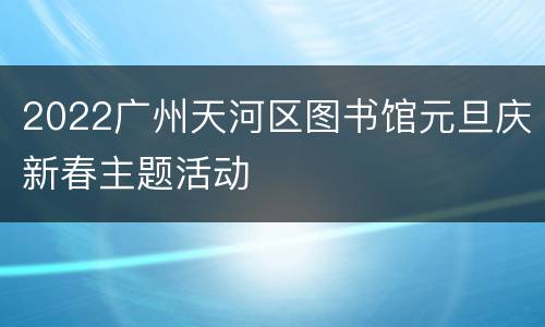 2022广州天河区图书馆元旦庆新春主题活动