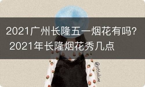 2021广州长隆五一烟花有吗？ 2021年长隆烟花秀几点