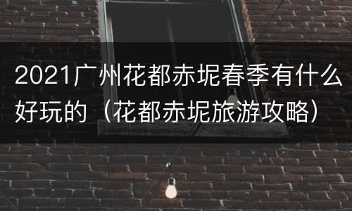 2021广州花都赤坭春季有什么好玩的（花都赤坭旅游攻略）