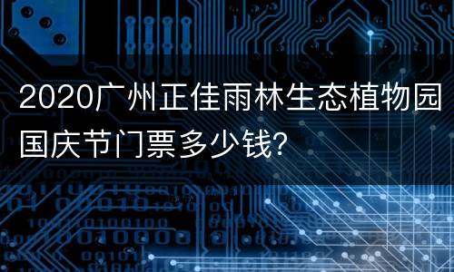 2020广州正佳雨林生态植物园国庆节门票多少钱？