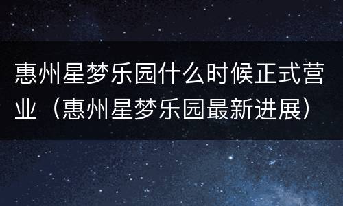 惠州星梦乐园什么时候正式营业（惠州星梦乐园最新进展）