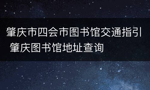 肇庆市四会市图书馆交通指引 肇庆图书馆地址查询