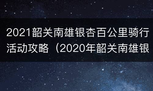 2021韶关南雄银杏百公里骑行活动攻略（2020年韶关南雄银杏自驾游攻略）