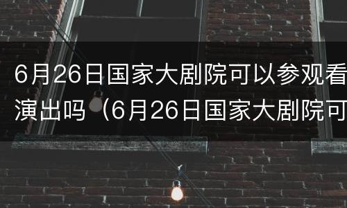 6月26日国家大剧院可以参观看演出吗（6月26日国家大剧院可以参观看演出吗）