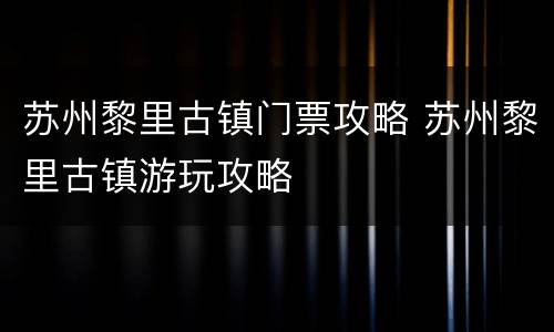 苏州黎里古镇门票攻略 苏州黎里古镇游玩攻略