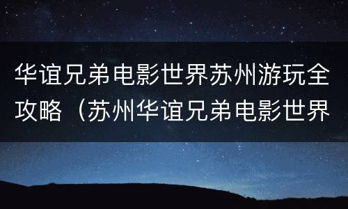 华谊兄弟电影世界苏州游玩全攻略（苏州华谊兄弟电影世界游玩攻略下）