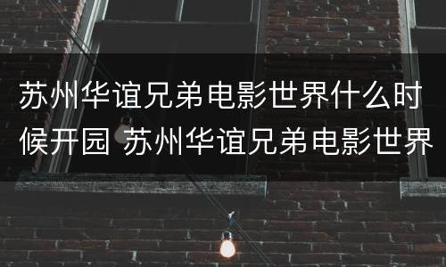 苏州华谊兄弟电影世界什么时候开园 苏州华谊兄弟电影世界好不好玩