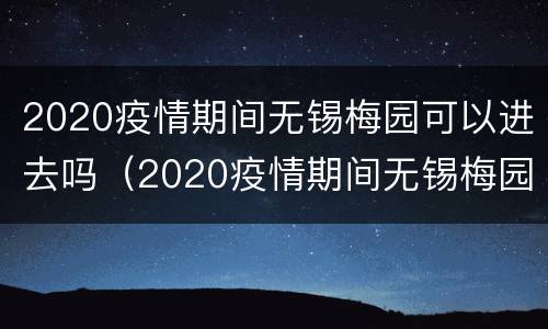 2020疫情期间无锡梅园可以进去吗（2020疫情期间无锡梅园可以进去吗最新消息）