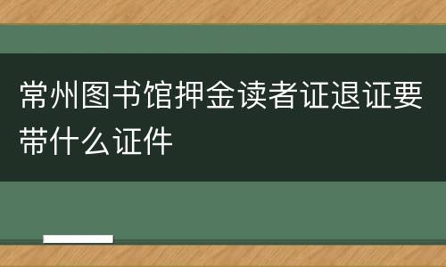 常州图书馆押金读者证退证要带什么证件