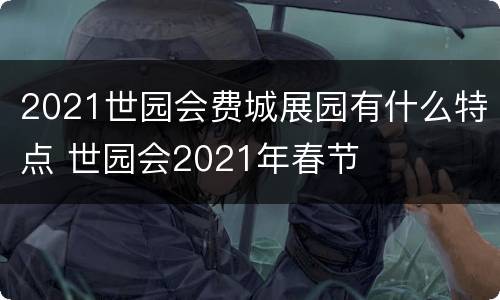 2021世园会费城展园有什么特点 世园会2021年春节