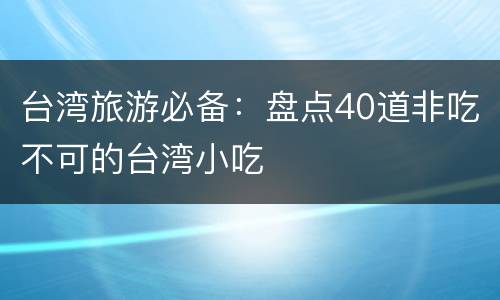 台湾旅游必备：盘点40道非吃不可的台湾小吃