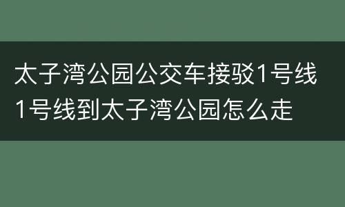 太子湾公园公交车接驳1号线 1号线到太子湾公园怎么走