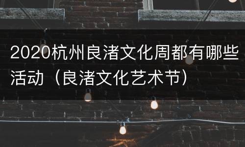 2020杭州良渚文化周都有哪些活动（良渚文化艺术节）