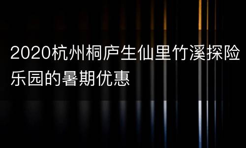 2020杭州桐庐生仙里竹溪探险乐园的暑期优惠