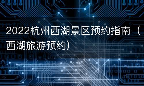 2022杭州西湖景区预约指南（西湖旅游预约）