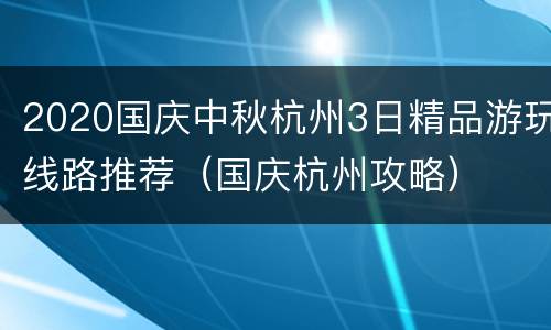 2020国庆中秋杭州3日精品游玩线路推荐（国庆杭州攻略）