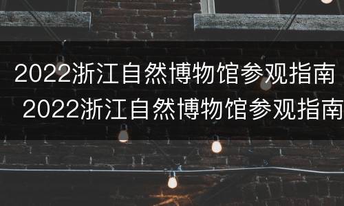 2022浙江自然博物馆参观指南 2022浙江自然博物馆参观指南解读
